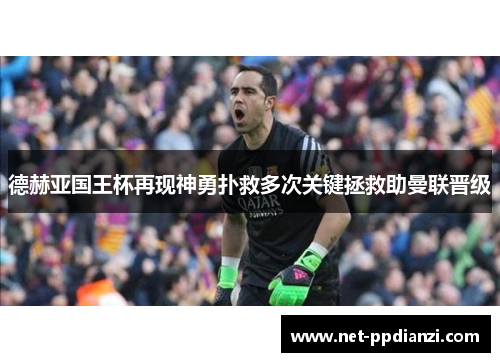 德赫亚国王杯再现神勇扑救多次关键拯救助曼联晋级