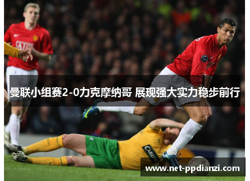 曼联小组赛2-0力克摩纳哥 展现强大实力稳步前行