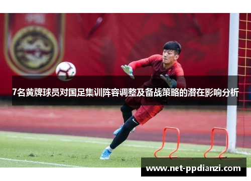 7名黄牌球员对国足集训阵容调整及备战策略的潜在影响分析