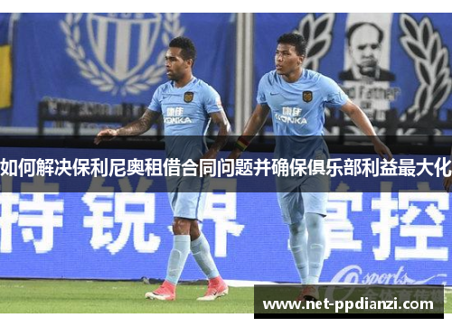 如何解决保利尼奥租借合同问题并确保俱乐部利益最大化