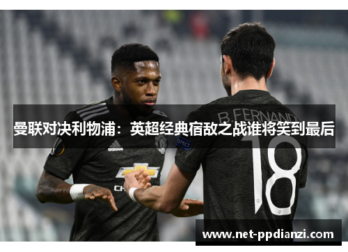 曼联对决利物浦：英超经典宿敌之战谁将笑到最后