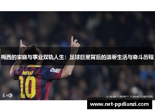 梅西的家庭与事业双轨人生：足球巨星背后的温馨生活与奋斗历程