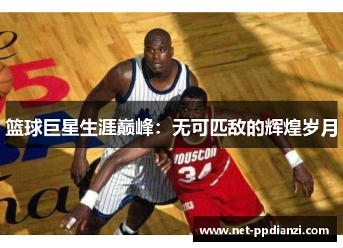 篮球巨星生涯巅峰：无可匹敌的辉煌岁月