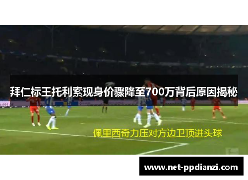 拜仁标王托利索现身价骤降至700万背后原因揭秘