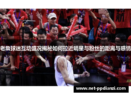 老詹球迷互动盛况揭秘如何拉近明星与粉丝的距离与感情