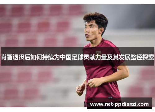 肖智退役后如何持续为中国足球贡献力量及其发展路径探索