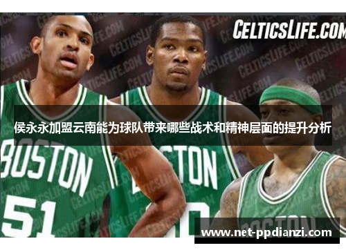 侯永永加盟云南能为球队带来哪些战术和精神层面的提升分析