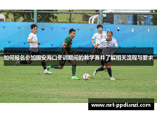 如何报名参加国安海口冬训期间的教学赛并了解相关流程与要求
