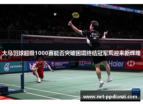 大马羽球超级1000赛能否突破困境终结冠军荒迎来新辉煌