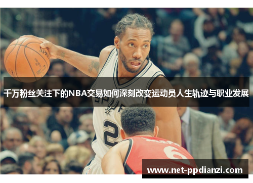 千万粉丝关注下的NBA交易如何深刻改变运动员人生轨迹与职业发展