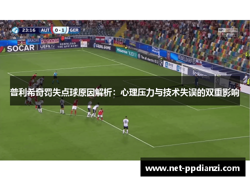 普利希奇罚失点球原因解析：心理压力与技术失误的双重影响