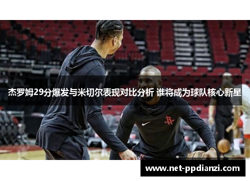 杰罗姆29分爆发与米切尔表现对比分析 谁将成为球队核心新星