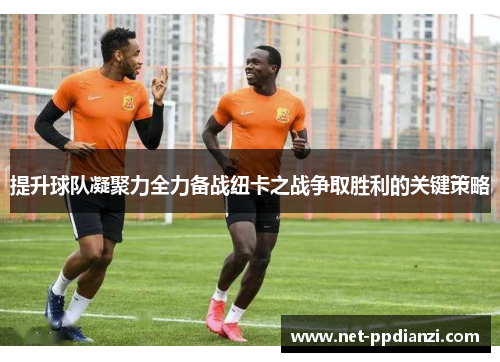 提升球队凝聚力全力备战纽卡之战争取胜利的关键策略