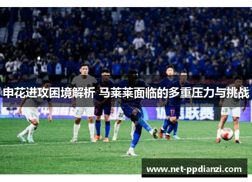 申花进攻困境解析 马莱莱面临的多重压力与挑战