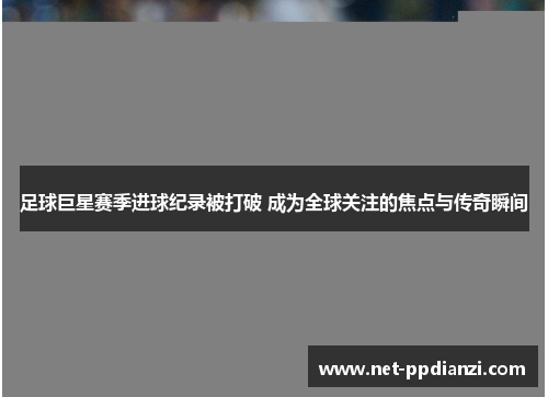 足球巨星赛季进球纪录被打破 成为全球关注的焦点与传奇瞬间