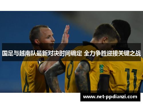 国足与越南队最新对决时间确定 全力争胜迎接关键之战